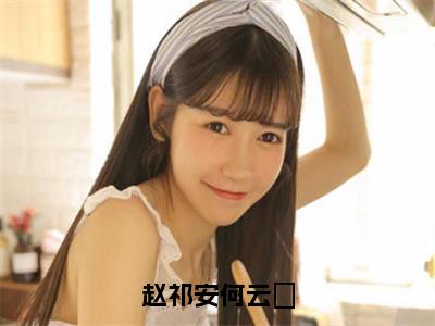 （番外）+（全文）赵祁安何云晞（何云晞赵祁安）精彩小说-小说何云晞赵祁安全文无删减版免费阅读
