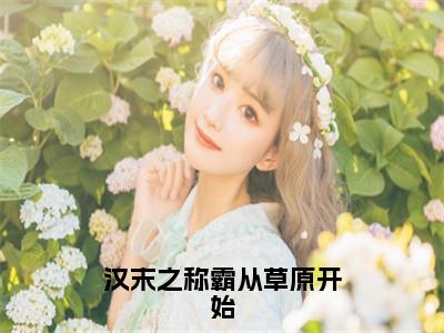 汉末之称霸从草原开始（李阳张飞小说）最新在线阅读_李阳张飞小说免费阅读