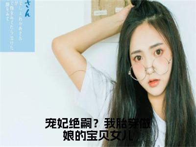 宠妃绝嗣？我胎穿做娘的宝贝女儿（顾萱）精选好书-顾萱无删减版在线阅读（顾萱全文免费阅读）