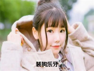 裴驹乐牙（裴驹乐牙）全文免费阅读无弹窗_（裴驹乐牙小说全文免费阅读）裴驹乐牙最新章节列表