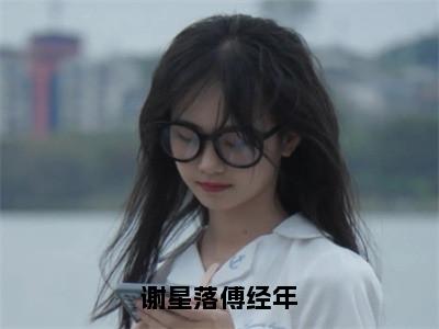 谢星落傅经年（谢星落傅经年）小说在线阅读_谢星落傅经年全本免费小说阅读大结局（谢星落傅经年）
