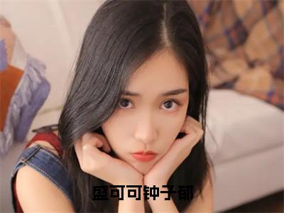 盛可可钟子郁（钟子郁盛可可小说）全文在线阅读无弹窗大结局_（钟子郁盛可可小说）盛可可钟子郁在线阅读无弹窗最新章节列表