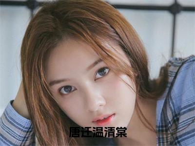 唐迁温清棠（温清棠唐迁）小说全文免费阅读无弹窗-唐迁温清棠全章节在线阅读（温清棠唐迁免费+后续）