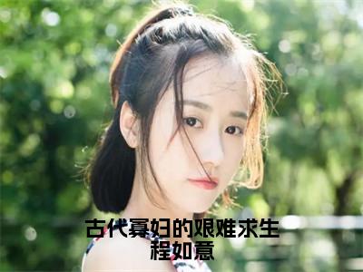 古代寡妇的艰难求生程如意（程如意）全文免费阅读无弹窗完整版，（古代寡妇的艰难求生程如意）免费阅读全文最新章节列表_