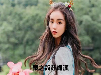 秦之简苏闻溪小说热门榜单免费阅读，苏闻溪秦之简抖音新上热文分享_（秦之简苏闻溪）