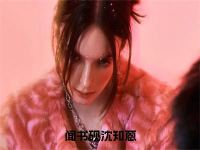 闻书砚沈知蒽（沈知蒽闻书砚）全文免费阅读无弹窗大结局_（沈知蒽闻书砚）全文阅读_（闻书砚沈知蒽）