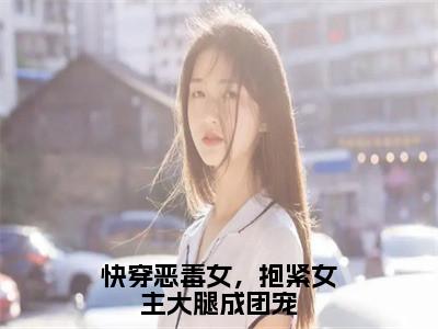 路月桑莫（快穿恶毒女，抱紧女主大腿成团宠）全文免费阅读无弹窗大结局_路月桑莫全文免费阅读