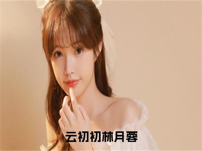 云初初林月蓉（云初初林月蓉）高质量小说推荐阅读-最新小说云初初林月蓉全文阅读