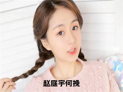 何挽赵庭宇（赵庭宇何挽）全文免费阅读无弹窗大结局_赵庭宇何挽免费最新章节列表_