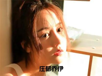 庄郁乔伊（乔伊庄郁）全文免费阅读无弹窗大结局_庄郁乔伊最新章节完整版阅读