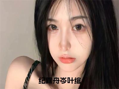 小说岑叶绾纪霖舟全文阅读-纪霖舟岑叶绾小说岑叶绾纪霖舟大结局