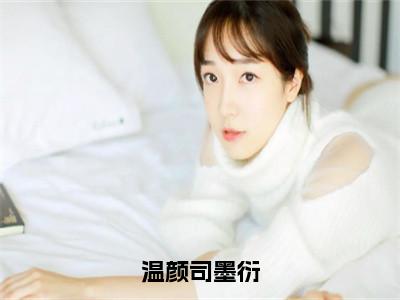 司墨衍温颜（温颜司墨衍）精彩满分小说-强烈推荐温颜司墨衍（司墨衍温颜）小说精彩全文阅读