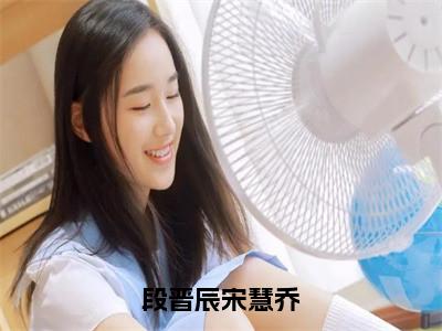 段晋辰宋慧乔（段晋辰宋慧乔）全文免费阅读无弹窗大结局_段晋辰宋慧乔最新章节列表（段晋辰宋慧乔）