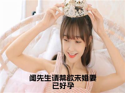 闻先生请禁欲未婚妻已好孕（闻书砚沈知蒽）小说全文免费阅读无弹窗大结局_（闻书砚沈知蒽）闻先生请禁欲未婚妻已好孕最新章节列表