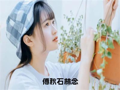 林念傅秋石傅秋石林念小说全文免费阅读_傅秋石林念（林念傅秋石）最新章节列表