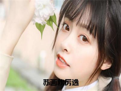 苏画秋厉逸（苏画秋厉逸）免费阅读无弹窗大结局_（苏画秋厉逸）苏画秋厉逸最新章节列表_