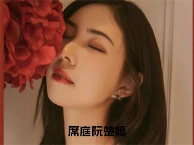 席庭阮楚嫣阮楚嫣席庭完整全文在线阅读阮楚嫣席庭抖音热推小说全集无删减