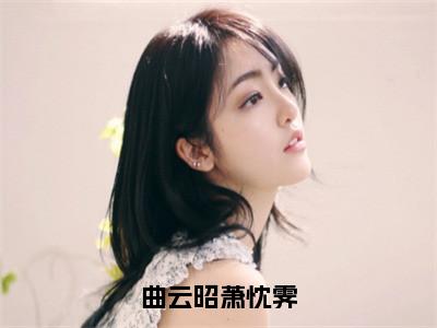 曲云昭萧忱霁（萧忱霁曲云昭）最火小说全文-（萧忱霁曲云昭）曲云昭萧忱霁小说完整版免费阅读