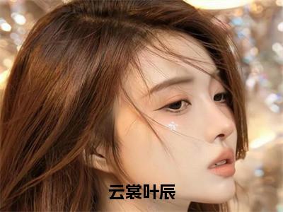 （云裳叶辰）全文免费阅读无弹窗大结局_云裳叶辰完整版最新阅读_（云裳叶辰）