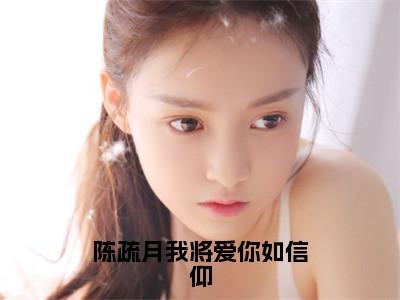 陈疏月我将爱你如信仰（陈疏月江清寒）小说全文免费_陈疏月我将爱你如信仰小说（陈疏月江清寒）最新章节目录