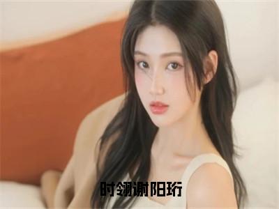 时翎谢阳珩（时翎谢阳珩）全文免费阅读无弹窗大结局_时翎谢阳珩最新章节列表_