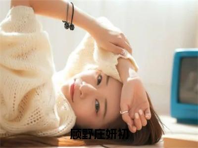 顾野庄妍初（庄妍初顾野）全网首发最火小说-主角庄妍初顾野的小说完整版免费阅读