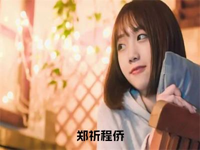 郑祈程侨郑祈程侨小说（郑祈程侨）全文免费阅读无弹窗大结局_郑祈程侨小说最新章节列表_