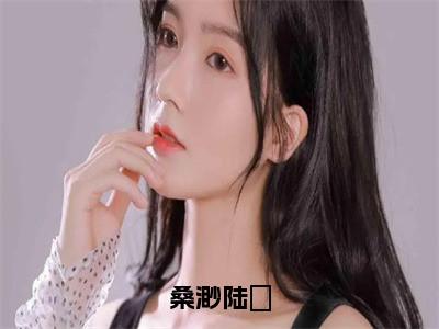 桑渺陆郕小说最新章节（桑渺陆郕）全文免费阅读无弹窗大结局_桑渺陆郕免费阅读（桑渺陆郕小说）