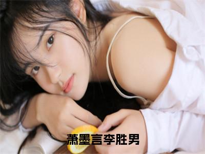 萧墨言李胜男热门推荐小说（李胜男萧墨言）精彩章节阅读-萧墨言李胜男全文免费在线阅读_