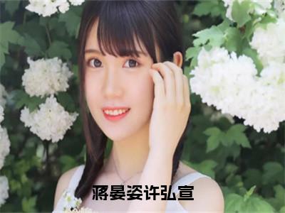 蒋晏姿许弘宣（许弘宣蒋晏姿小说）全文免费阅读无弹窗大结局-许弘宣蒋晏姿小说最新章节列表_