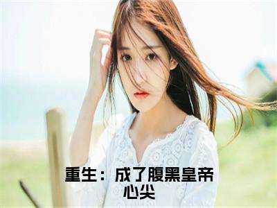 重生：成了腹黑皇帝心尖单允辛尤听容免费阅读无弹窗最新章节列表-（重生：成了腹黑皇帝心尖）单允辛尤听容全文免费阅读大结局