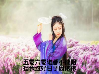 五零六零谁都不能阻挡我过好日子周依依（周依依全章节完整版）免费阅读-五零六零谁都不能阻挡我过好日子周依依全文无删减阅读