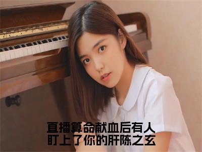 陈之玄全文（直播算命献血后有人盯上了你的肝陈之玄）全文免费阅读无弹窗大结局_陈之玄免费最新章节列表_（直播算命献血后有人盯上了你的肝陈之玄）