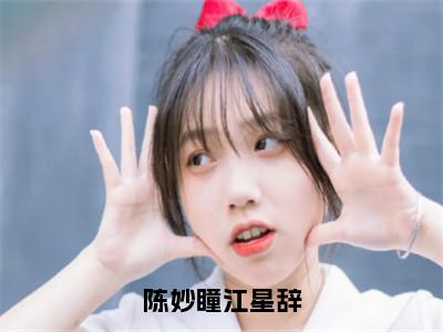 陈妙瞳江星辞（江星辞陈妙瞳）全文免费阅读无弹窗大结局_陈妙瞳江星辞免费阅读无弹窗最新章节列表_