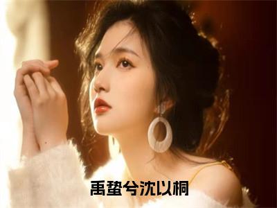 禹蛰兮沈以桐（沈以桐禹蛰兮）免费小说-沈以桐禹蛰兮（禹蛰兮沈以桐）全文精彩章节阅读