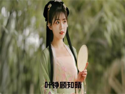 叶铮顾知晴（顾知晴叶铮）全文免费阅读无弹窗大结局_叶铮顾知晴在线阅读（顾知晴叶铮）