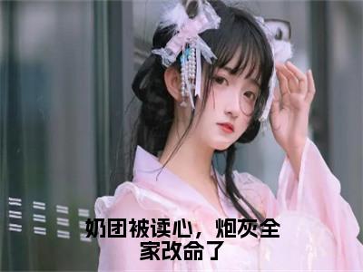 （奶团被读心，炮灰全家改命了）全文免费阅读无弹窗大结局_（沈知念阅读无弹窗）奶团被读心，炮灰全家改命了最新章节列表