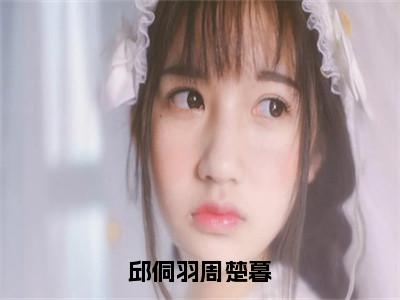 邱侗羽周楚暮（邱侗羽周楚暮）全文免费阅读无弹窗_邱侗羽周楚暮最新小说_