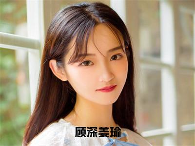 顾深姜瑜小说全文免费阅读无弹窗大结局_（顾深姜瑜）姜瑜顾深最新章节列表