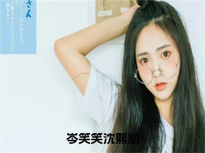 岑笑笑沈熙凯是哪部小说的主角-岑笑笑沈熙凯（岑笑笑沈熙凯）全文无弹窗完整版阅读岑笑笑沈熙凯