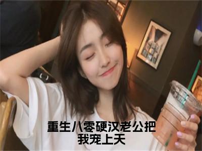 沈知瑾许从礼重生八零硬汉老公把我宠上天小说全文免费阅读_重生八零硬汉老公把我宠上天（沈知瑾许从礼）最新章节列表