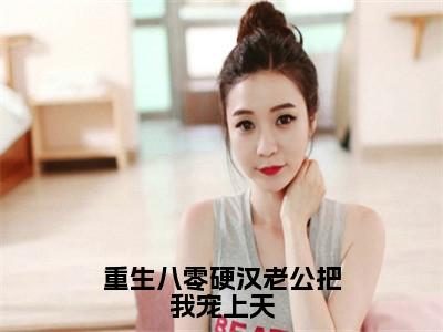 重生八零硬汉老公把我宠上天全文免费阅读_沈知瑾许从礼（重生八零硬汉老公把我宠上天）小说在线阅读最新章节列表