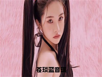 蓝音璃苍琰（苍琰蓝音璃）全文免费阅读无弹窗大结局_蓝音璃苍琰最新章节列表_（苍琰蓝音璃）