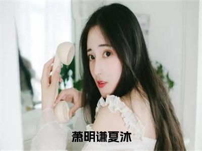 萧明谦夏沐多人追的小说在哪里可以看夏沐萧明谦小说免费阅读全章节