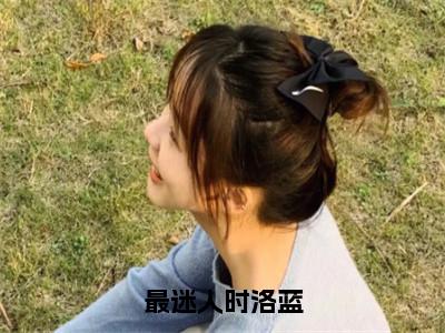 时洛蓝沈遇（最迷人时洛蓝）全文免费阅读无弹窗大结局_时洛蓝沈遇最新章节列表_（最迷人时洛蓝）