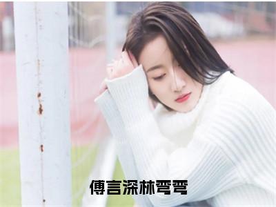 傅言深林弯弯全文小说傅言深林弯弯免费在线分享-新书热荐免费小说傅言深林弯弯