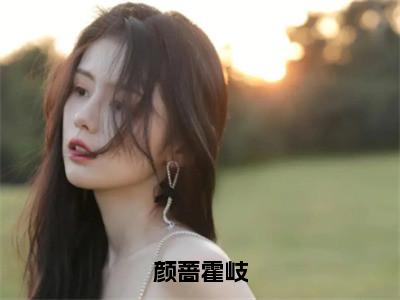 颜蔷霍岐全文免费阅读无弹窗大结局_（颜蔷霍岐阅读无弹窗）颜蔷霍岐最新章节列表_（颜蔷霍岐）