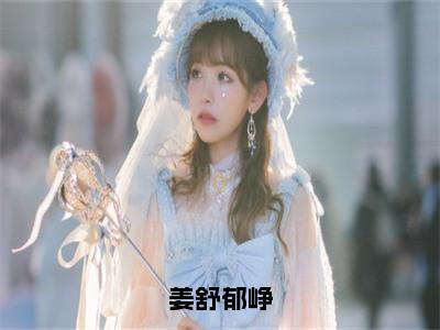 姜舒郁峥全文（姜舒郁峥）全文免费阅读无弹窗大结局_姜舒郁峥全文免费阅读最新章节列表