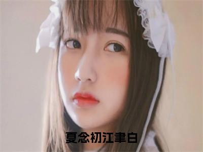 夏念初江聿白小说全文免费阅读无弹窗大结局_（夏念初江聿白全文免费阅读）夏念初江聿白最新章节列表