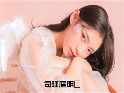 司瑾庭明玥最新章节（明玥司瑾庭）全文免费阅读无弹窗大结局_明玥司瑾庭免费阅读
